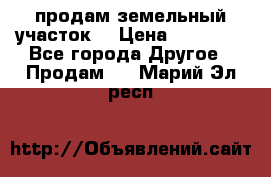 продам земельный участок  › Цена ­ 60 000 - Все города Другое » Продам   . Марий Эл респ.